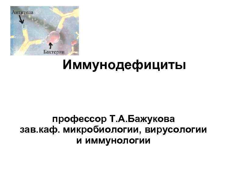   Иммунодефициты   профессор Т. А. Бажукова зав. каф. микробиологии, вирусологии 