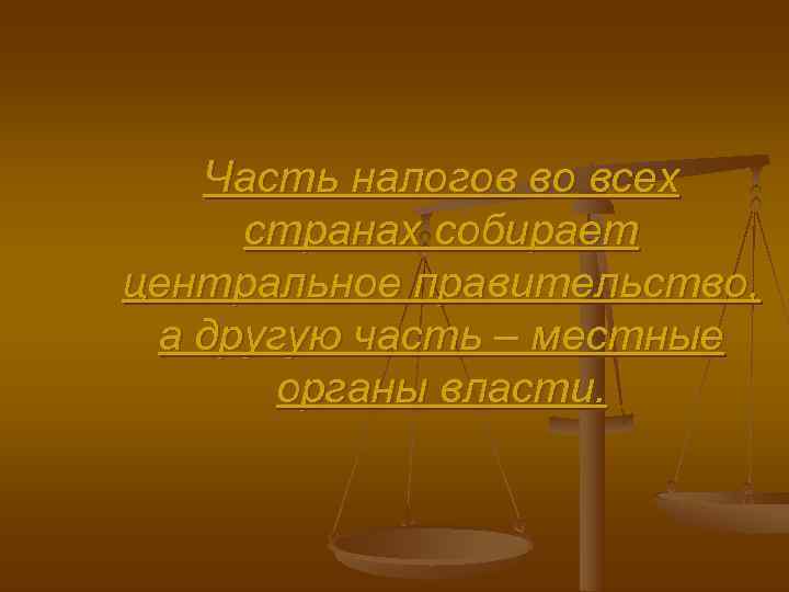   Часть налогов во всех странах собирает центральное правительство,  а другую часть