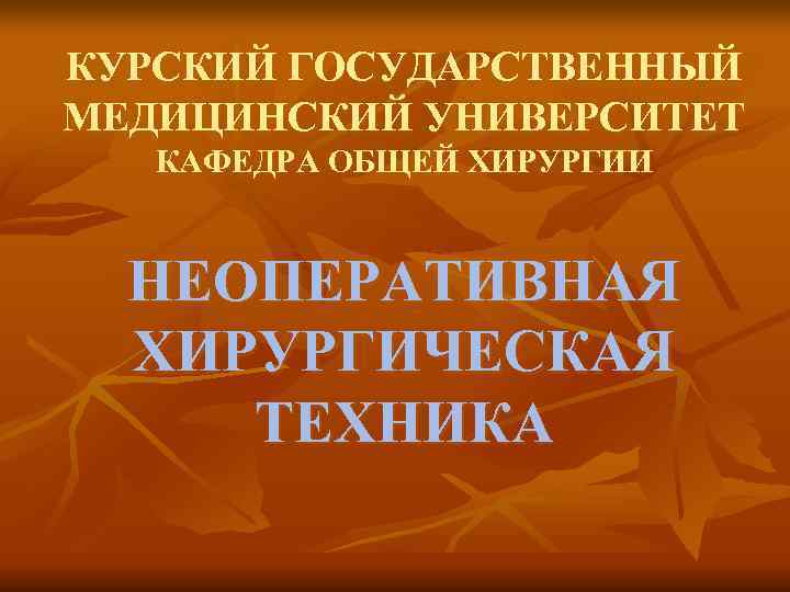КУРСКИЙ ГОСУДАРСТВЕННЫЙ МЕДИЦИНСКИЙ УНИВЕРСИТЕТ  КАФЕДРА ОБЩЕЙ ХИРУРГИИ НЕОПЕРАТИВНАЯ  ХИРУРГИЧЕСКАЯ ТЕХНИКА 