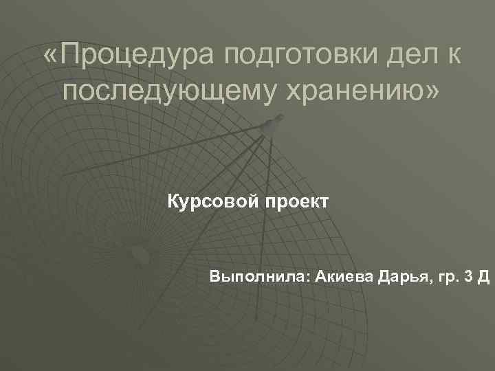  «Процедура подготовки дел к последующему хранению»  Курсовой проект   Выполнила: Акиева