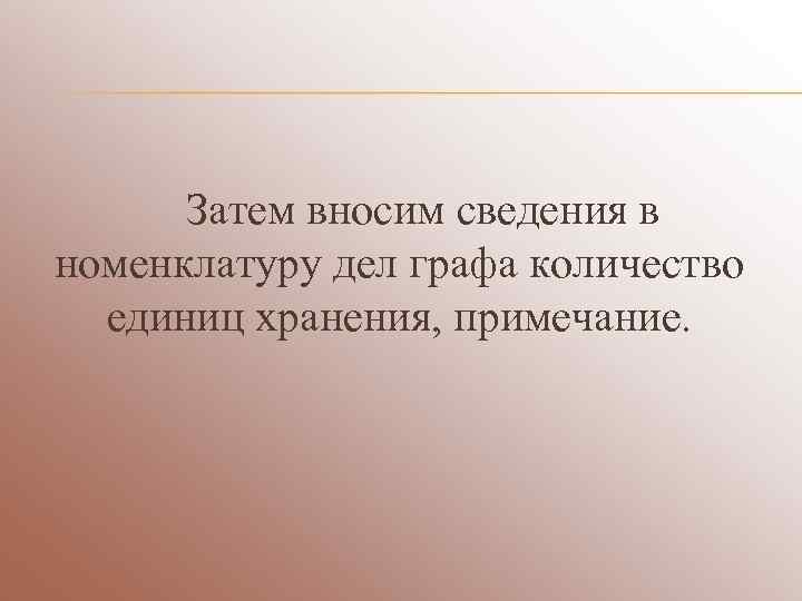  Затем вносим сведения в номенклатуру дел графа количество  единиц хранения, примечание. 