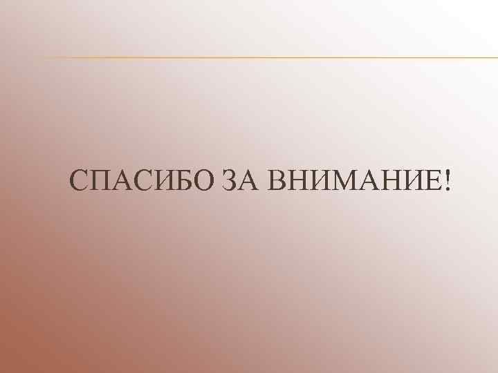 СПАСИБО ЗА ВНИМАНИЕ! 
