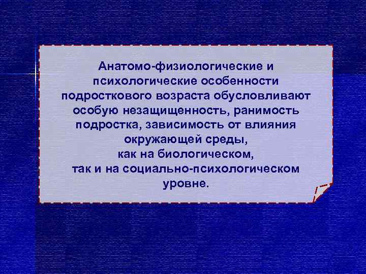   Анатомо-физиологические и  психологические особенности подросткового возраста обусловливают  особую незащищенность, ранимость