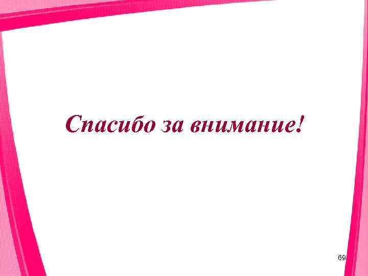 Спасибо за внимание!      69 