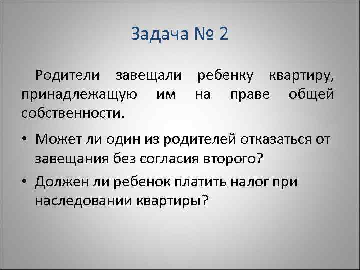    Задача № 2  Родители завещали ребенку квартиру, принадлежащую им на
