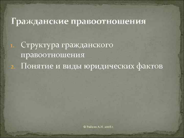 Гражданские правоотношения 1. Структура гражданского  правоотношения 2. Понятие и виды юридических фактов 