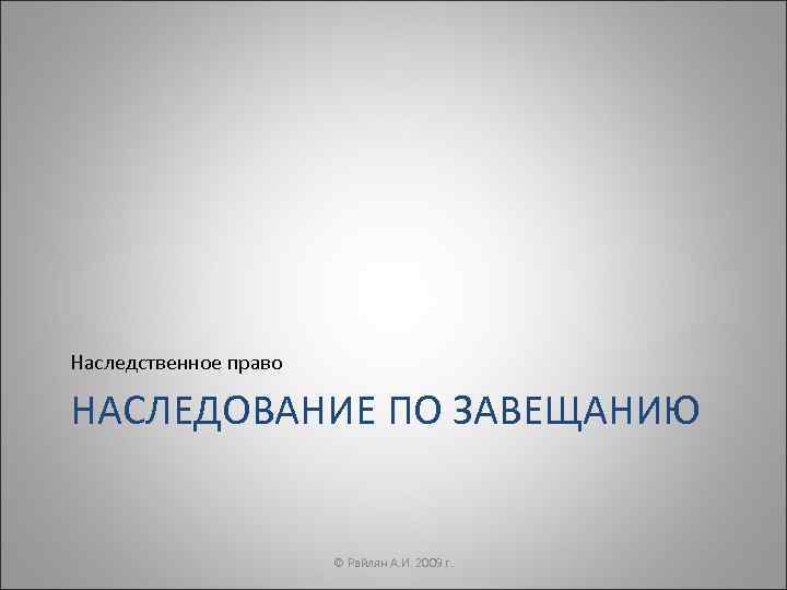 Наследственное право НАСЛЕДОВАНИЕ ПО ЗАВЕЩАНИЮ     © Райлян А. И. 2009
