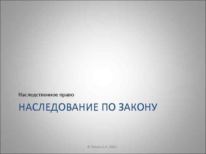 Наследственное право НАСЛЕДОВАНИЕ ПО ЗАКОНУ     © Райлян А. И. 2009