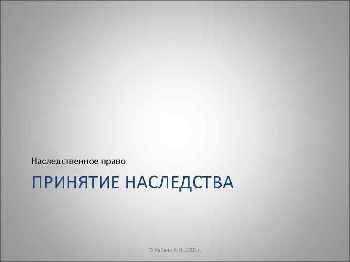 Наследственное право ПРИНЯТИЕ НАСЛЕДСТВА     © Райлян А. И. 2009 г.