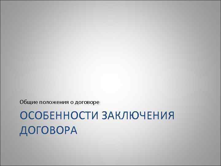 Общие положения о договоре ОСОБЕННОСТИ ЗАКЛЮЧЕНИЯ ДОГОВОРА 