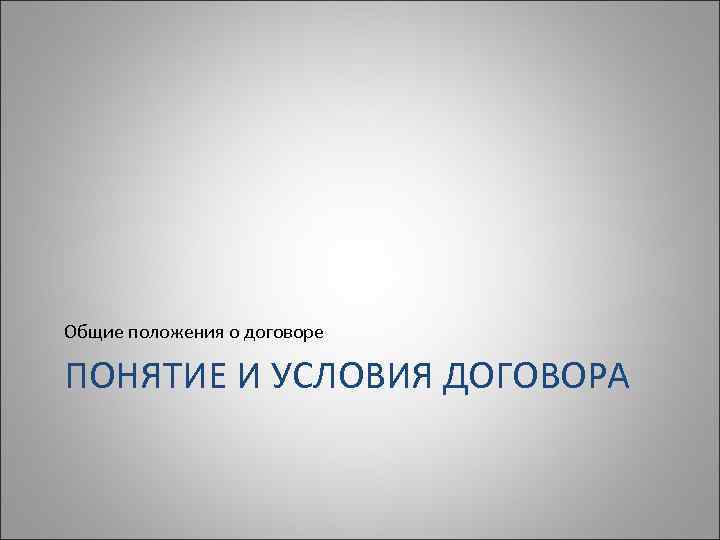 Общие положения о договоре ПОНЯТИЕ И УСЛОВИЯ ДОГОВОРА 