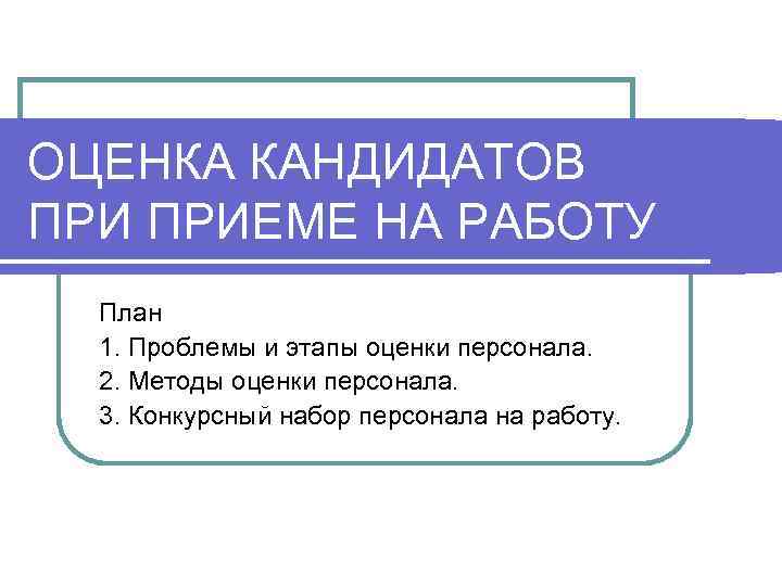 ОЦЕНКА КАНДИДАТОВ ПРИЕМЕ НА РАБОТУ  План  1. Проблемы и этапы оценки персонала.
