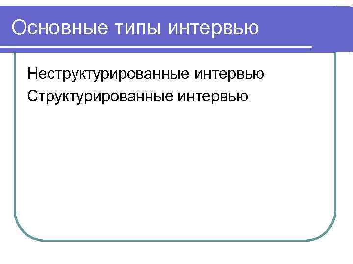 Основные типы интервью  Неструктурированные интервью Структурированные интервью 