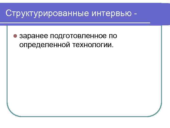 Структурированные интервью -  l заранее   подготовленное по  определенной технологии. 