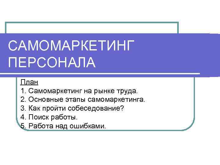 САМОМАРКЕТИНГ ПЕРСОНАЛА План 1. Самомаркетинг на рынке труда.  2. Основные этапы самомаркетинга. 