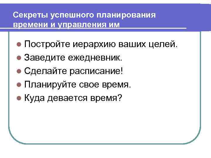 Секреты успешного планирования времени и управления им l Постройте иерархию ваших целей. l Заведите