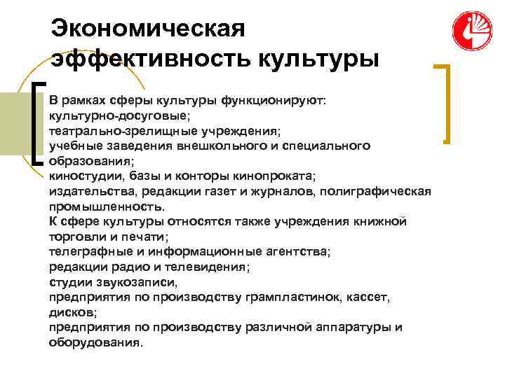 Экономическая эффективность культуры В рамках сферы культуры функционируют: культурно-досуговые; театрально-зрелищные учреждения; учебные заведения внешкольного Экономическая эффективность культуры В рамках сферы культуры функционируют: культурно-досуговые; театрально-зрелищные учреждения; учебные заведения внешкольного