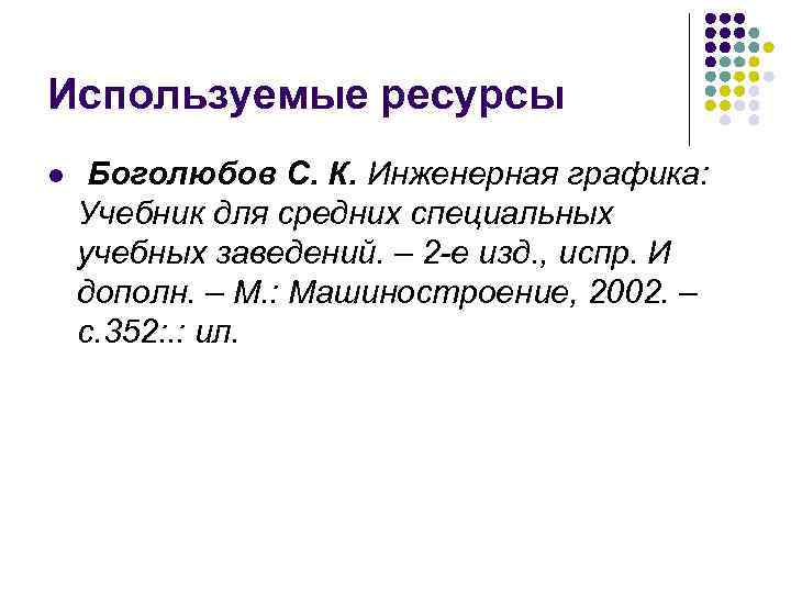 Используемые ресурсы l  Боголюбов С. К. Инженерная графика: Учебник для средних специальных учебных