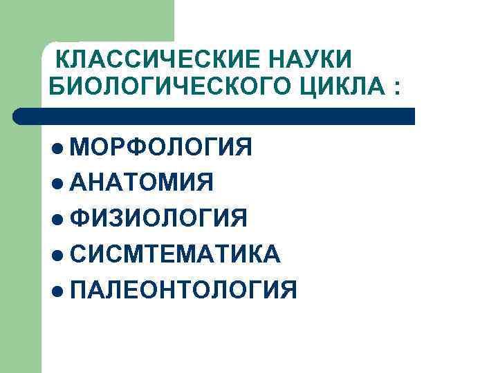 КЛАССИЧЕСКИЕ НАУКИ БИОЛОГИЧЕСКОГО ЦИКЛА :  l МОРФОЛОГИЯ l АНАТОМИЯ l ФИЗИОЛОГИЯ l СИСМТЕМАТИКА