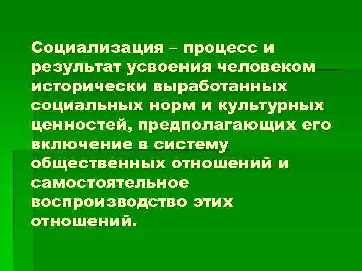 Социализация – процесс и результат усвоения человеком исторически выработанных социальных норм и культурных ценностей,