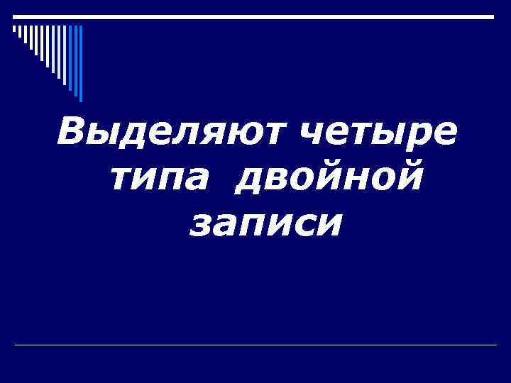 Выделяют четыре  типа двойной записи 
