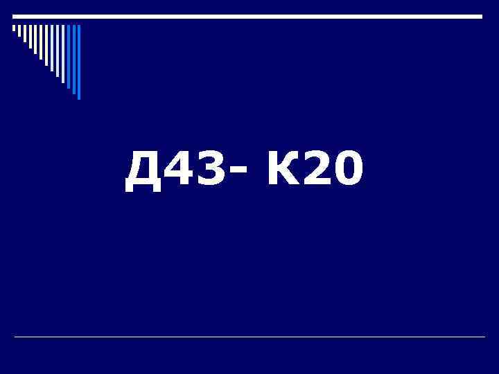 Д 43 - К 20 