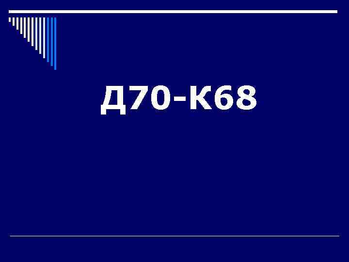 Д 70 -К 68 
