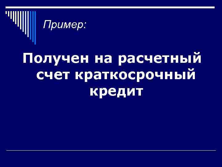  Пример:  Получен на расчетный счет краткосрочный   кредит 