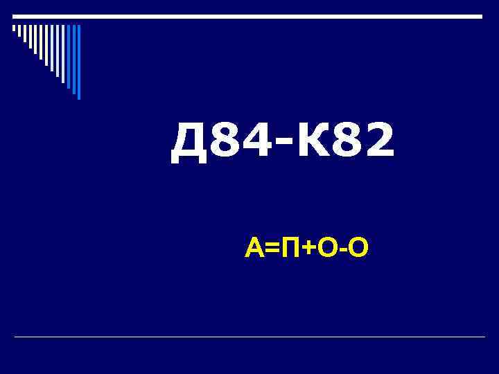 Д 84 -К 82  А=П+О-О 