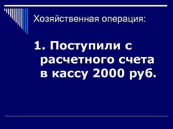 Хозяйственная операция:  1. Поступили с расчетного счета в кассу 2000 руб. 