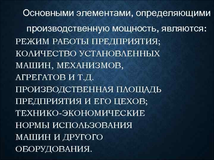  Основными элементами, определяющими производственную мощность, являются: РЕЖИМ РАБОТЫ ПРЕДПРИЯТИЯ; КОЛИЧЕСТВО УСТАНОВЛЕННЫХ МАШИН, МЕХАНИЗМОВ,