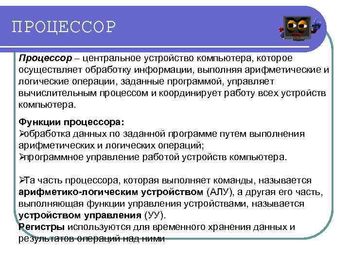 ПРОЦЕССОР Процессор – центральное устройство компьютера, которое осуществляет обработку информации, выполняя арифметические и логические
