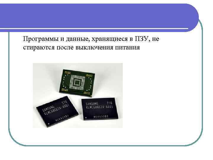 Программы и данные, хранящиеся в ПЗУ, не стираются после выключения питания 