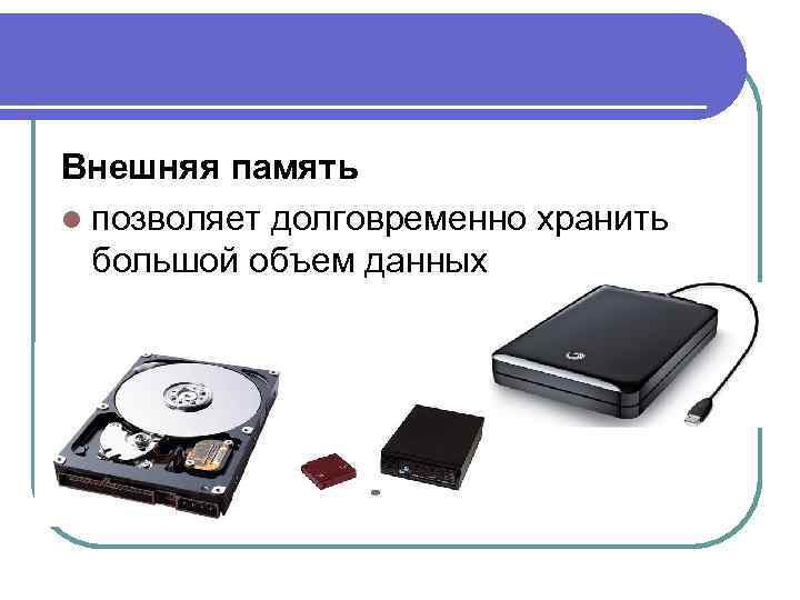 Внешняя память l позволяет долговременно хранить  большой объем данных 