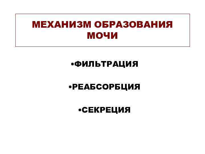 МЕХАНИЗМ ОБРАЗОВАНИЯ  МОЧИ   • ФИЛЬТРАЦИЯ  • РЕАБСОРБЦИЯ   •
