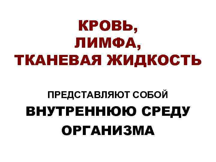  КРОВЬ,  ЛИМФА, ТКАНЕВАЯ ЖИДКОСТЬ ПРЕДСТАВЛЯЮТ СОБОЙ ВНУТРЕННЮЮ СРЕДУ ОРГАНИЗМА 