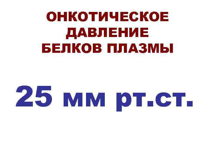  ОНКОТИЧЕСКОЕ  ДАВЛЕНИЕ БЕЛКОВ ПЛАЗМЫ  25 мм рт. ст. 