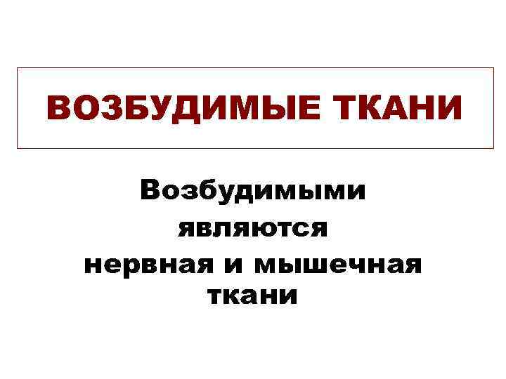ВОЗБУДИМЫЕ ТКАНИ Возбудимыми  являются нервная и мышечная   ткани 