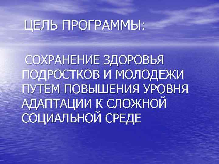 ЦЕЛЬ ПРОГРАММЫ:  СОХРАНЕНИЕ ЗДОРОВЬЯ ПОДРОСТКОВ И МОЛОДЕЖИ ПУТЕМ ПОВЫШЕНИЯ УРОВНЯ АДАПТАЦИИ К СЛОЖНОЙ
