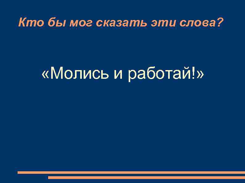 Кто бы мог сказать эти слова?   «Молись и работай!» 