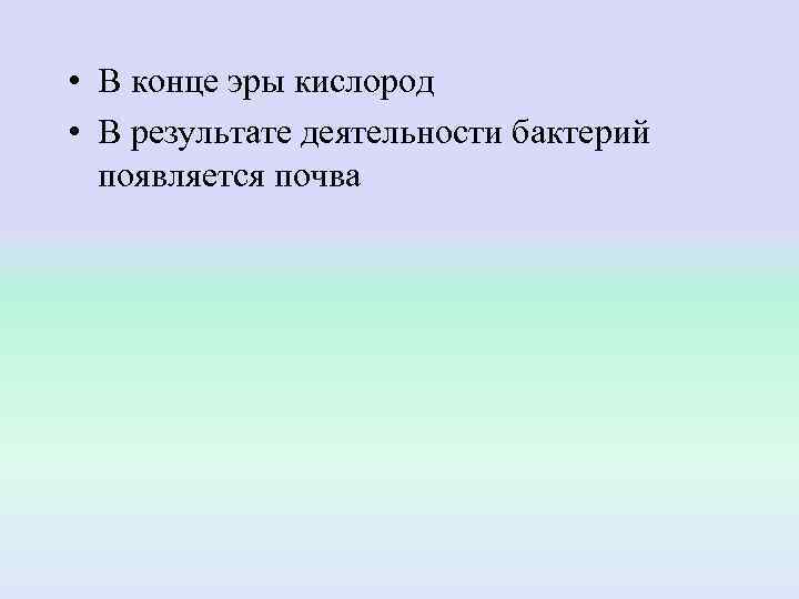  • В конце эры кислород • В результате деятельности бактерий  появляется почва