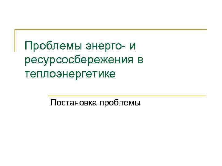 Проблемы энерго- и ресурсосбережения в теплоэнергетике Постановка проблемы 