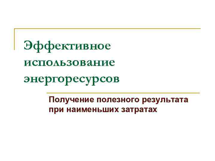 Эффективное использование энергоресурсов  Получение полезного результата  при наименьших затратах 