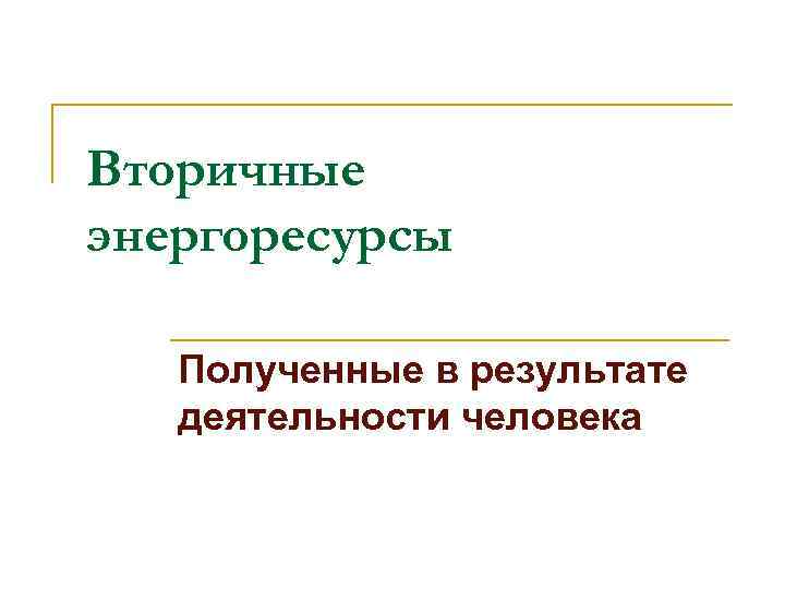 Вторичные энергоресурсы Полученные в результате  деятельности человека 