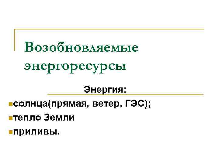   Возобновляемые  энергоресурсы   Энергия: nсолнца(прямая, ветер, ГЭС);  nтепло Земли