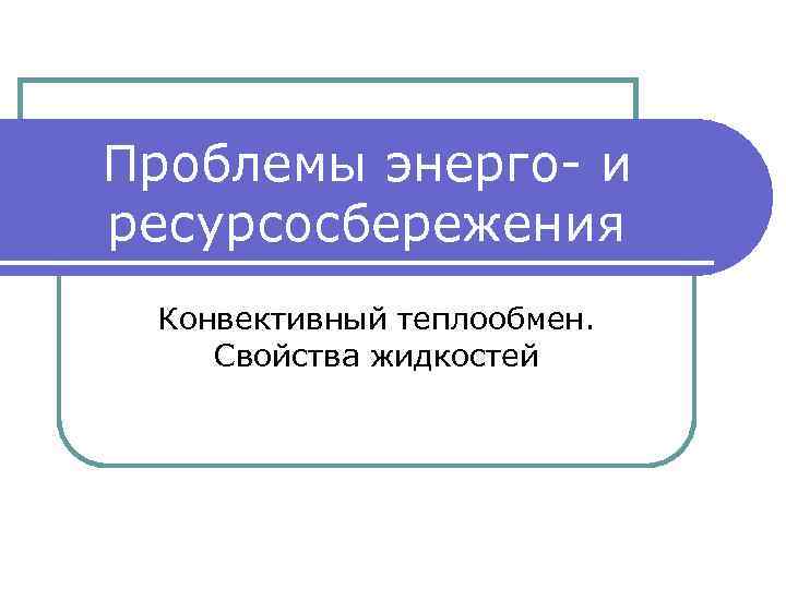 Проблемы энерго- и ресурсосбережения Конвективный теплообмен. Свойства жидкостей 