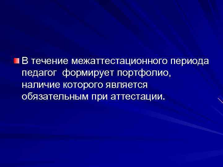В течение межаттестационного периода педагог формирует портфолио,  наличие которого является обязательным при аттестации.
