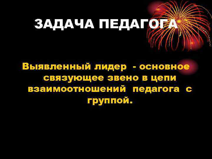  ЗАДАЧА ПЕДАГОГА  Выявленный лидер - основное связующее звено в цепи взаимоотношений педагога