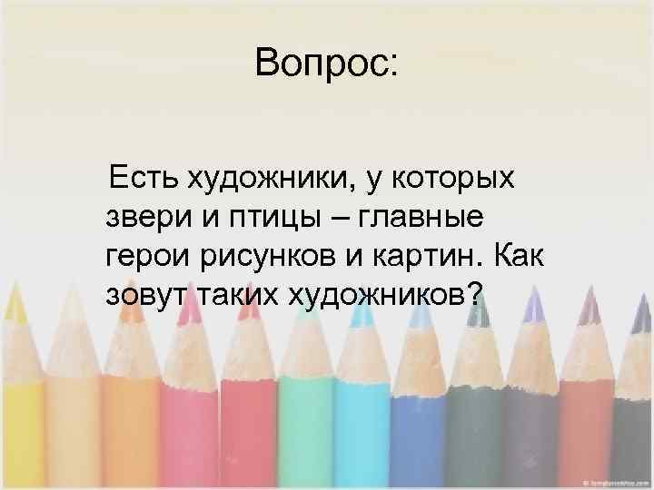   Вопрос: Есть художники, у которых звери и птицы – главные герои рисунков