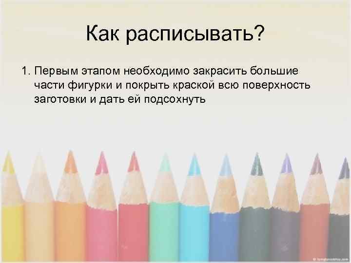   Как расписывать? 1. Первым этапом необходимо закрасить большие части фигурки и покрыть